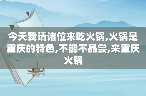 今天我请诸位来吃火锅,火锅是重庆的特色,不能不品尝,来重庆火锅
