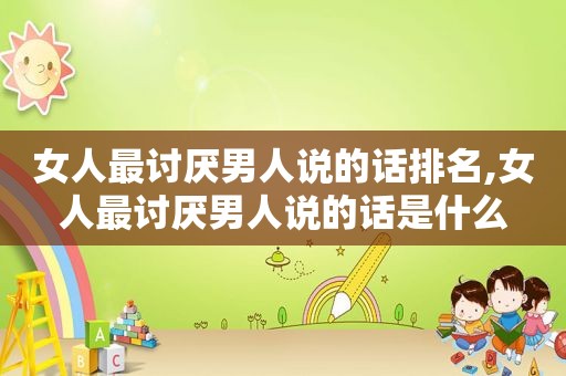 女人最讨厌男人说的话排名,女人最讨厌男人说的话是什么