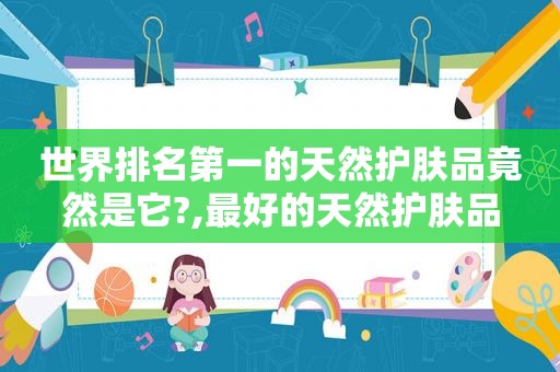 世界排名第一的天然护肤品竟然是它?,最好的天然护肤品