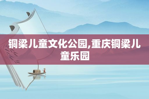 铜梁儿童文化公园,重庆铜梁儿童乐园