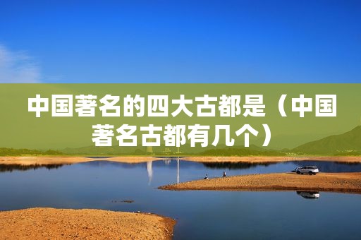 中国著名的四大古都是（中国著名古都有几个）