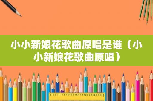 小小新娘花歌曲原唱是谁（小小新娘花歌曲原唱）