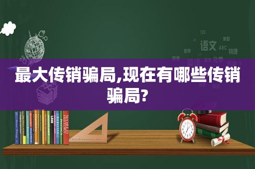 最大传销骗局,现在有哪些传销骗局?