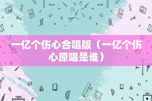 一亿个伤心合唱版（一亿个伤心原唱是谁）