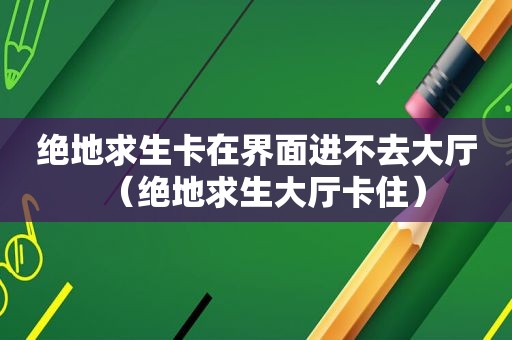 绝地求生卡在界面进不去大厅（绝地求生大厅卡住）