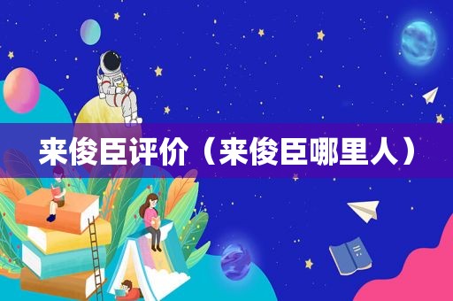 来俊臣评价（来俊臣哪里人）