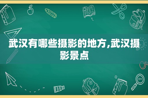 武汉有哪些摄影的地方,武汉摄影景点