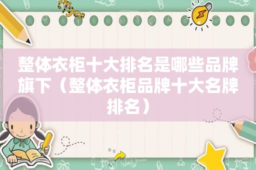 整体衣柜十大排名是哪些品牌旗下（整体衣柜品牌十大名牌排名）