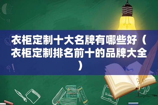 衣柜定制十大名牌有哪些好（衣柜定制排名前十的品牌大全）