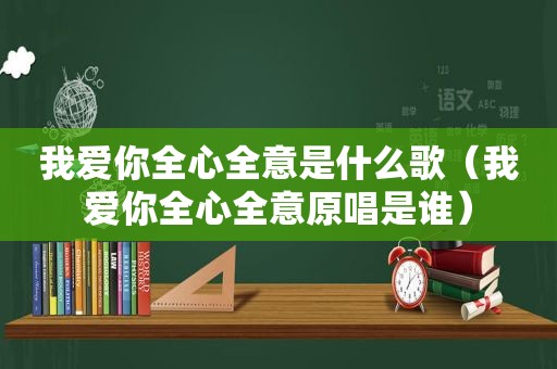 我爱你全心全意是什么歌（我爱你全心全意原唱是谁）
