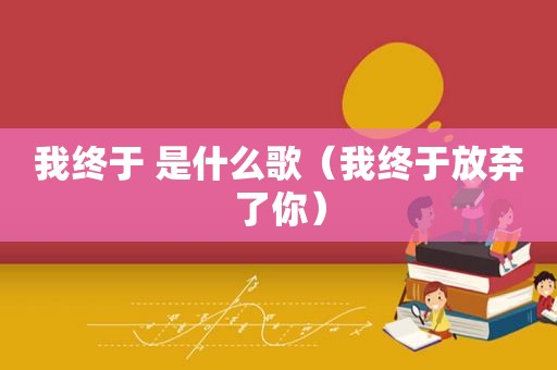 我终于 是什么歌（我终于放弃了你）