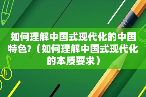 如何理解中国式现代化的中国特色?（如何理解中国式现代化的本质要求）