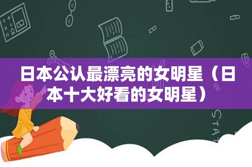 日本公认最漂亮的女明星（日本十大好看的女明星）
