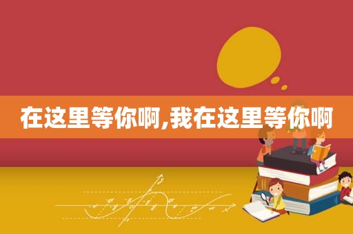 在这里等你啊,我在这里等你啊