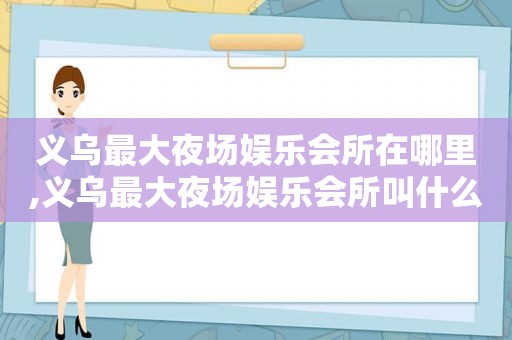 义乌最大夜场娱乐会所在哪里,义乌最大夜场娱乐会所叫什么