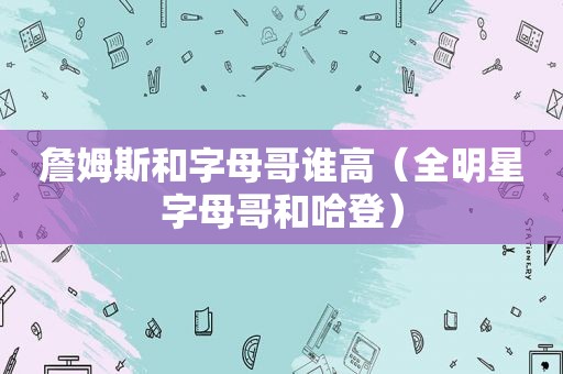 詹姆斯和字母哥谁高（全明星字母哥和哈登）
