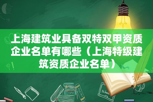 上海建筑业具备双特双甲资质企业名单有哪些（上海特级建筑资质企业名单）
