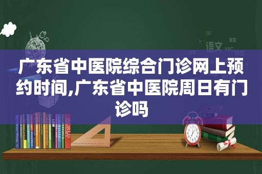 广东省中医院综合门诊网上预约时间,广东省中医院周日有门诊吗
