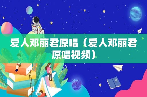 爱人邓丽君原唱（爱人邓丽君原唱视频）
