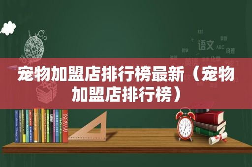 宠物加盟店排行榜最新（宠物加盟店排行榜）