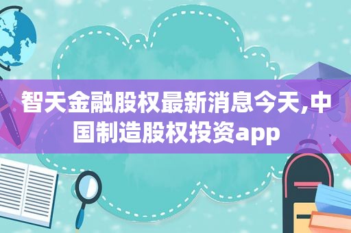 智天金融股权最新消息今天,中国制造股权投资app