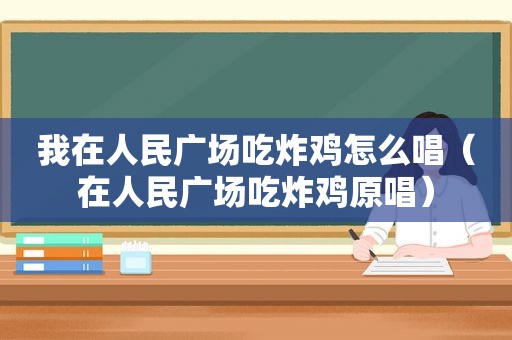 我在人民广场吃炸鸡怎么唱（在人民广场吃炸鸡原唱）