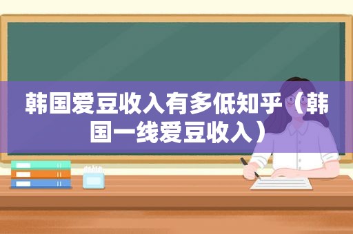 韩国爱豆收入有多低知乎（韩国一线爱豆收入）