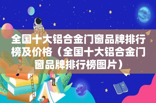 全国十大铝合金门窗品牌排行榜及价格（全国十大铝合金门窗品牌排行榜图片）