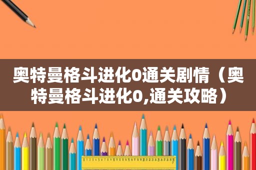 奥特曼格斗进化0通关剧情（奥特曼格斗进化0,通关攻略）