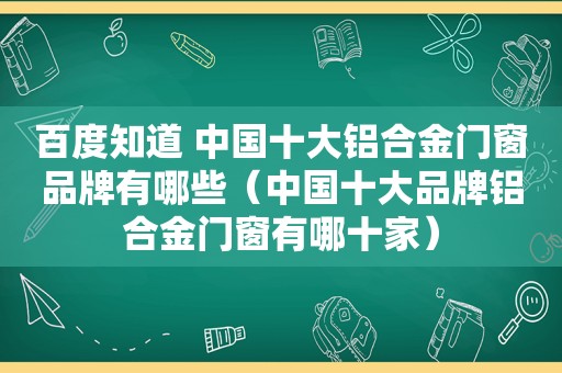 百度知道 中国十大铝合金门窗品牌有哪些（中国十大品牌铝合金门窗有哪十家）