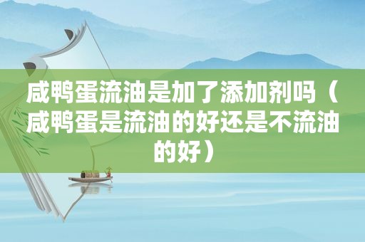 咸鸭蛋流油是加了添加剂吗（咸鸭蛋是流油的好还是不流油的好）