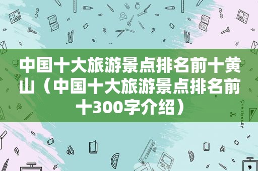 中国十大旅游景点排名前十黄山（中国十大旅游景点排名前十300字介绍）