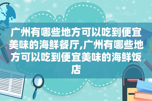 广州有哪些地方可以吃到便宜美味的海鲜餐厅,广州有哪些地方可以吃到便宜美味的海鲜饭店