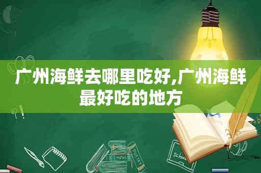 广州海鲜去哪里吃好,广州海鲜最好吃的地方