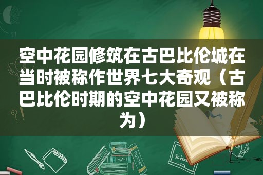 空中花园修筑在古巴比伦城在当时被称作世界七大奇观（古巴比伦时期的空中花园又被称为）