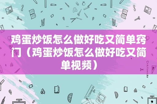 鸡蛋炒饭怎么做好吃又简单窍门（鸡蛋炒饭怎么做好吃又简单视频）