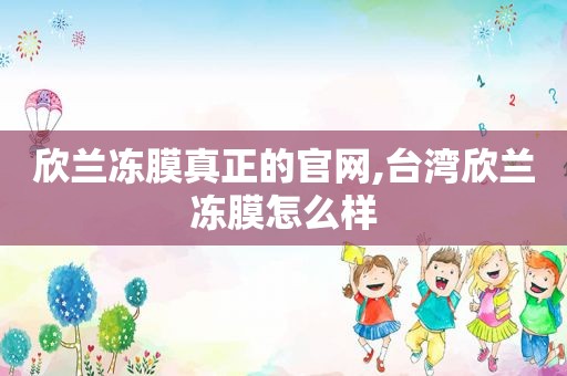 欣兰冻膜真正的官网,台湾欣兰冻膜怎么样