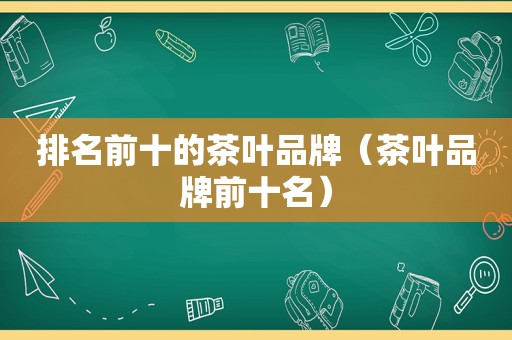 排名前十的茶叶品牌（茶叶品牌前十名）