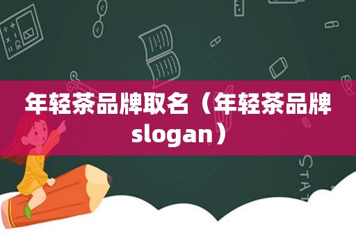 年轻茶品牌取名（年轻茶品牌slogan）