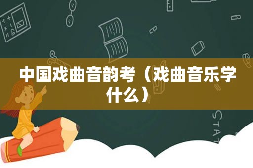 中国戏曲音韵考（戏曲音乐学什么）