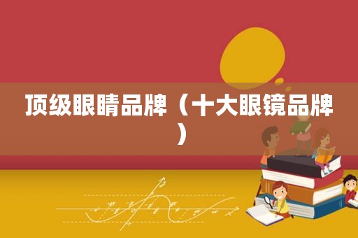 顶级眼睛品牌（十大眼镜品牌）