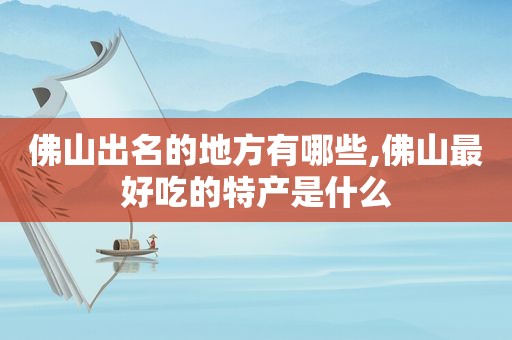 佛山出名的地方有哪些,佛山最好吃的特产是什么