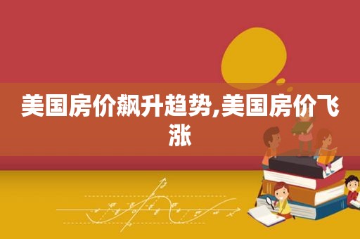 美国房价飙升趋势,美国房价飞涨