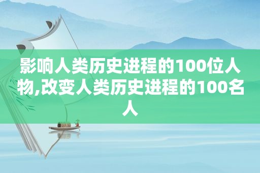 影响人类历史进程的100位人物,改变人类历史进程的100名人
