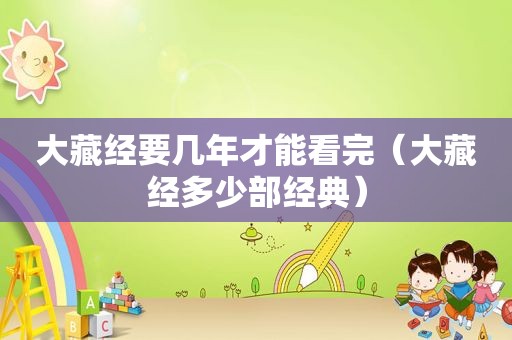 大藏经要几年才能看完（大藏经多少部经典）