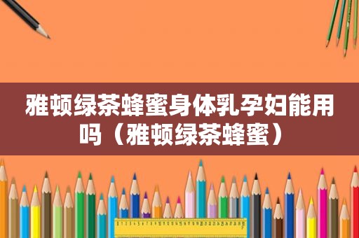 雅顿绿茶蜂蜜身体乳孕妇能用吗（雅顿绿茶蜂蜜）