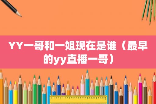 YY一哥和一姐现在是谁（最早的yy直播一哥）