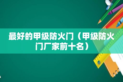 最好的甲级防火门（甲级防火门厂家前十名）