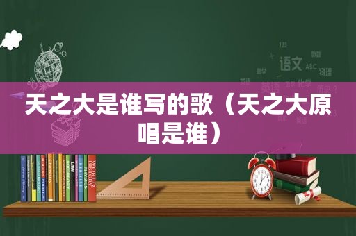 天之大是谁写的歌（天之大原唱是谁）