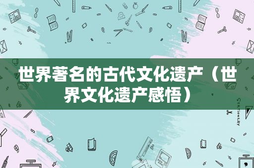 世界著名的古代文化遗产（世界文化遗产感悟）